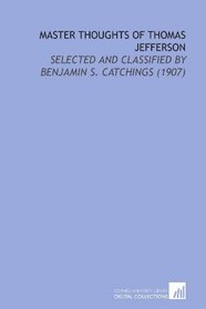 Master Thoughts of Thomas Jefferson: Selected and Classified By Benjamin S. Catchings (1907)