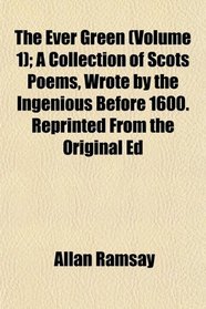 The Ever Green (Volume 1); A Collection of Scots Poems, Wrote by the Ingenious Before 1600. Reprinted From the Original Ed