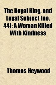 The Royal King, and Loyal Subject (no. 44); A Woman Killed With Kindness