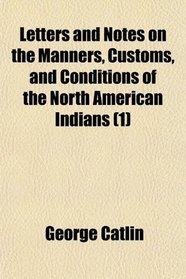 Letters and Notes on the Manners, Customs, and Conditions of the North American Indians (1)