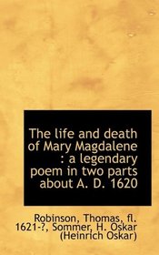 The life and death of Mary Magdalene: a legendary poem in two parts about A. D. 1620