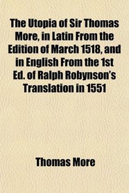 The Utopia of Sir Thomas More, in Latin From the Edition of March 1518, and in English From the 1st Ed. of Ralph Robynson's Translation in 1551