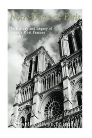 Notre-Dame de Paris: The History and Legacy of France?s Most Famous Cathedral