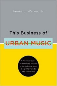 This Business of Urban  Music: A Practical Guide to Achieving Success in the Industry, from Gospel to Funk to R&B to Hip-Hop (This Business of)