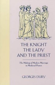 The Knight, the Lady and the Priest : The Making of Modern Marriage in Medieval France