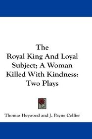 The Royal King And Loyal Subject; A Woman Killed With Kindness: Two Plays