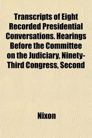 Transcripts of Eight Recorded Presidential Conversations. Hearings Before the Committee on the Judiciary, Ninety-Third Congress, Second