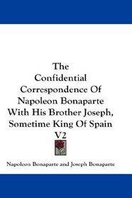 The Confidential Correspondence Of Napoleon Bonaparte With His Brother Joseph, Sometime King Of Spain