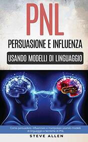 PNL ? Persuasione e influenza usando modelli di linguaggio e tecniche di PNL: Come persuadere, influenzare e manipolare usando modelli di linguaggio e tecniche di PNL (Italian Edition)