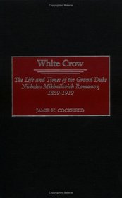 White Crow : The Life and Times of the Grand Duke Nicholas Mikhailovich Romanov, 1859-1919