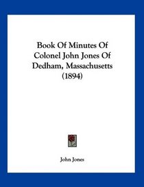 Book Of Minutes Of Colonel John Jones Of Dedham, Massachusetts (1894)