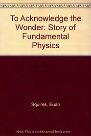 To Acknowledge the Wonder, The Story of Fundamental Physics