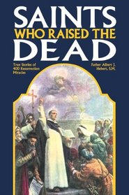 Saints Who Raise the Dead: True Stories of 400 Resurrection Miracles