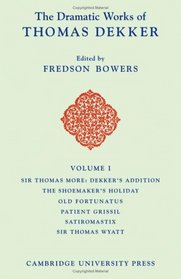 The Dramatic Works of Thomas Dekker: Volume 1, Sir Thomas More: Dekker's Addition; The Shoemakers' Holiday; Old Fortunatus; Patient Grissil; Satiromastix; Sir Thomas Wyatt