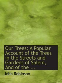 Our Trees: A Popular Account of the Trees in the Streets and Gardens of Salem, And of the ...