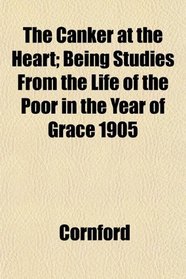 The Canker at the Heart; Being Studies From the Life of the Poor in the Year of Grace 1905