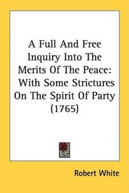 A Full And Free Inquiry Into The Merits Of The Peace: With Some Strictures On The Spirit Of Party (1765)