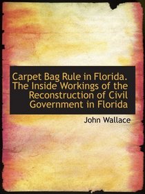 Carpet Bag Rule in Florida. The Inside Workings of the Reconstruction of Civil Government in Florida