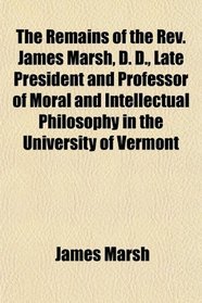 The Remains of the Rev. James Marsh, D. D., Late President and Professor of Moral and Intellectual Philosophy in the University of Vermont