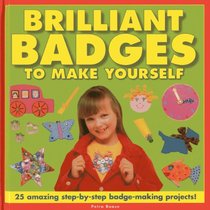 Brilliant Badges To Make Yourself: 25 Amazing Step-by-Step Badge-Making Projects!