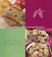 Holiday Decorations: A Collection of Inspired Gifts, Recipes, and Decorating Ideas