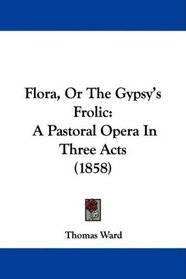 Flora, Or The Gypsy's Frolic: A Pastoral Opera In Three Acts (1858)