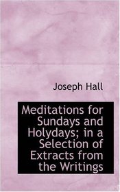 Meditations for Sundays and Holydays; in a Selection of Extracts from the Writings