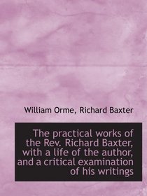 The practical works of the Rev. Richard Baxter, with a life of the author, and a critical examinatio