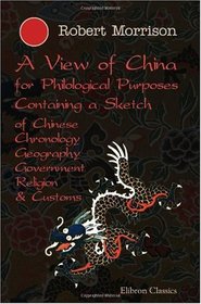 A View of China, for Philological Purposes; Containing a Sketch of Chinese Chronology, Geography, Government, Religion & Customs