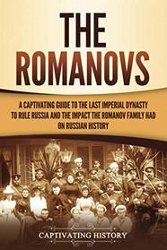 The Romanovs: A Captivating Guide to the Last Imperial Dynasty to Rule Russia and the Impact the Romanov Family Had on Russian History