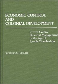 Economic Control and Colonial Development : Crown Colony Financial Management in the Age of Joseph Chamberlain (Contributions in Comparative Colonial Studies)