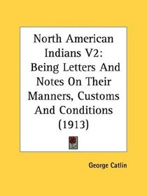 North American Indians V2: Being Letters And Notes On Their Manners, Customs And Conditions (1913)
