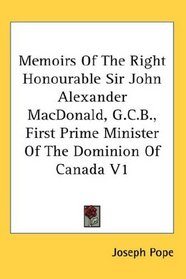 Memoirs Of The Right Honourable Sir John Alexander MacDonald, G.C.B., First Prime Minister Of The Dominion Of Canada V1