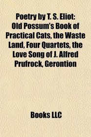 Poetry by T. S. Eliot: Old Possum's Book of Practical Cats, the Waste Land, Four Quartets, the Love Song of J. Alfred Prufrock, Gerontion