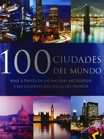 100 ciudades del mundo/ 100 Cities of the World: Viaje a Traves De Las Mayores Metropolis Y Las Ciudades Mas Bellas Del Planeta/ a Journey Through the Most Fascinating Cities (Spanish Edition)