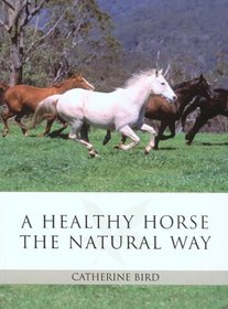 A Healthy Horse the Natural Way: A Horse Owner's Guide to Using Herbs, Massage, Homeopathy, and Other Natural Therapies
