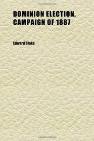 Dominion Election, Campaign of 1887; Speeches on the Political Questions of the Day, Delivered in the Province of Ontario, Subsequent to the