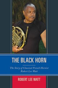 The Black Horn: The Story of Classical French Hornist Robert Lee Watt (African American Cultural Theory and Heritage)