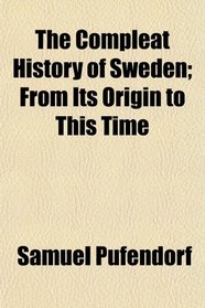 The Compleat History of Sweden; From Its Origin to This Time