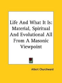 Life and What It Is: Material, Spiritual and Evolutional All from a Masonic Viewpoint