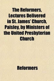 The Reformers, Lectures Delivered in St. James' Church, Paisley, by Ministers of the United Presbyterian Church