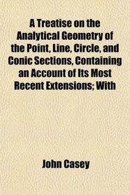 A Treatise on the Analytical Geometry of the Point, Line, Circle, and Conic Sections, Containing an Account of Its Most Recent Extensions; With