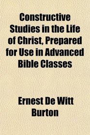 Constructive Studies in the Life of Christ, Prepared for Use in Advanced Bible Classes