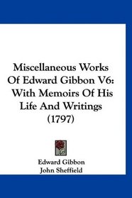 Miscellaneous Works Of Edward Gibbon V6: With Memoirs Of His Life And Writings (1797)