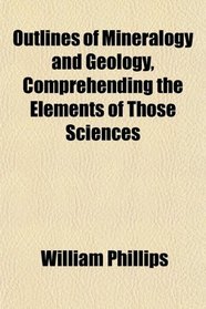 Outlines of Mineralogy and Geology, Comprehending the Elements of Those Sciences