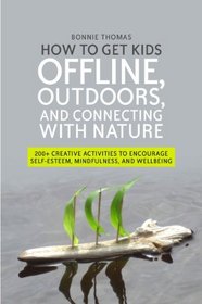 How to Get Kids Offline, Outdoors, and Connecting With Nature: 200+ Creative Activities to Encourage Self-esteem, Mindfulness and Wellbeing