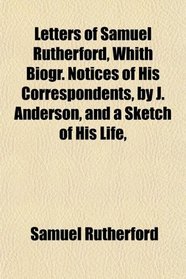 Letters of Samuel Rutherford, Whith Biogr. Notices of His Correspondents, by J. Anderson, and a Sketch of His Life,