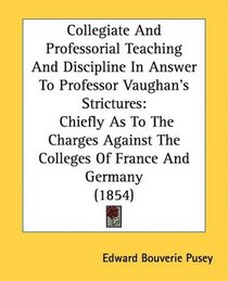 Collegiate And Professorial Teaching And Discipline In Answer To Professor Vaughan's Strictures: Chiefly As To The Charges Against The Colleges Of France And Germany (1854)