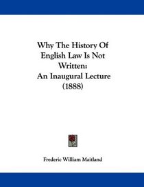 Why The History Of English Law Is Not Written: An Inaugural Lecture (1888)