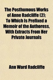 The Posthumous Works of Anne Radcliffe (2); To Which Is Prefixed a Memoir of the Authoress, With Extracts From Her Private Journals